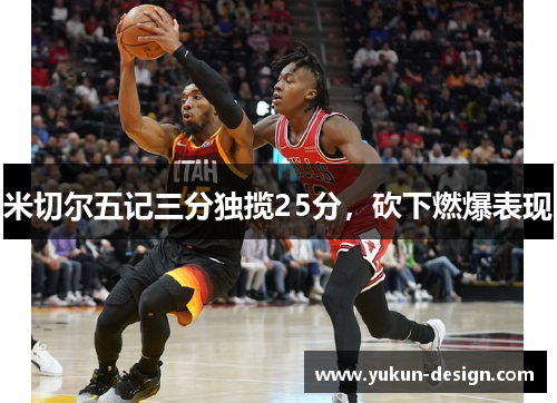 米切尔五记三分独揽25分，砍下燃爆表现
